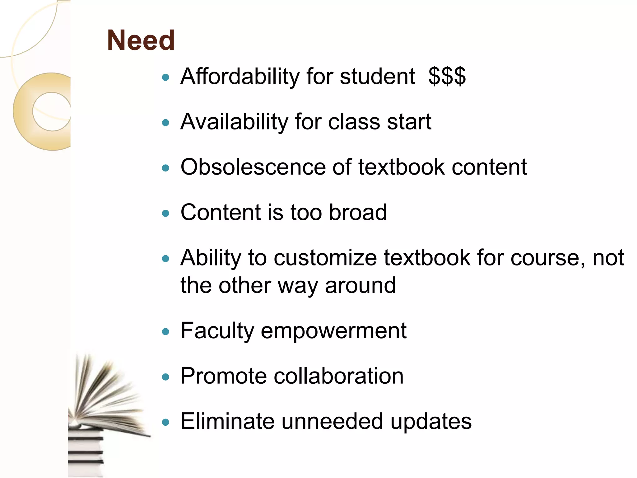Need
       Affordability for student $$$
       Availability for class start
       Obsolescence of textbook content

       Content is too broad
       Ability to customize textbook for course, not
        the other way around
       Faculty empowerment
       Promote collaboration
       Eliminate unneeded updates
 