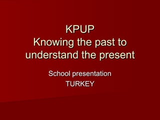 KPUP
Knowing the past to
understand the present
School presentation
TURKEY

 
