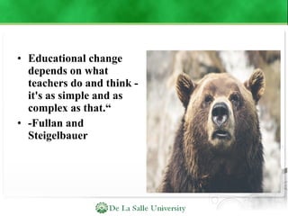 • Educational change
depends on what
teachers do and think -
it's as simple and as
complex as that.“
• -Fullan and
Steigelbauer
 