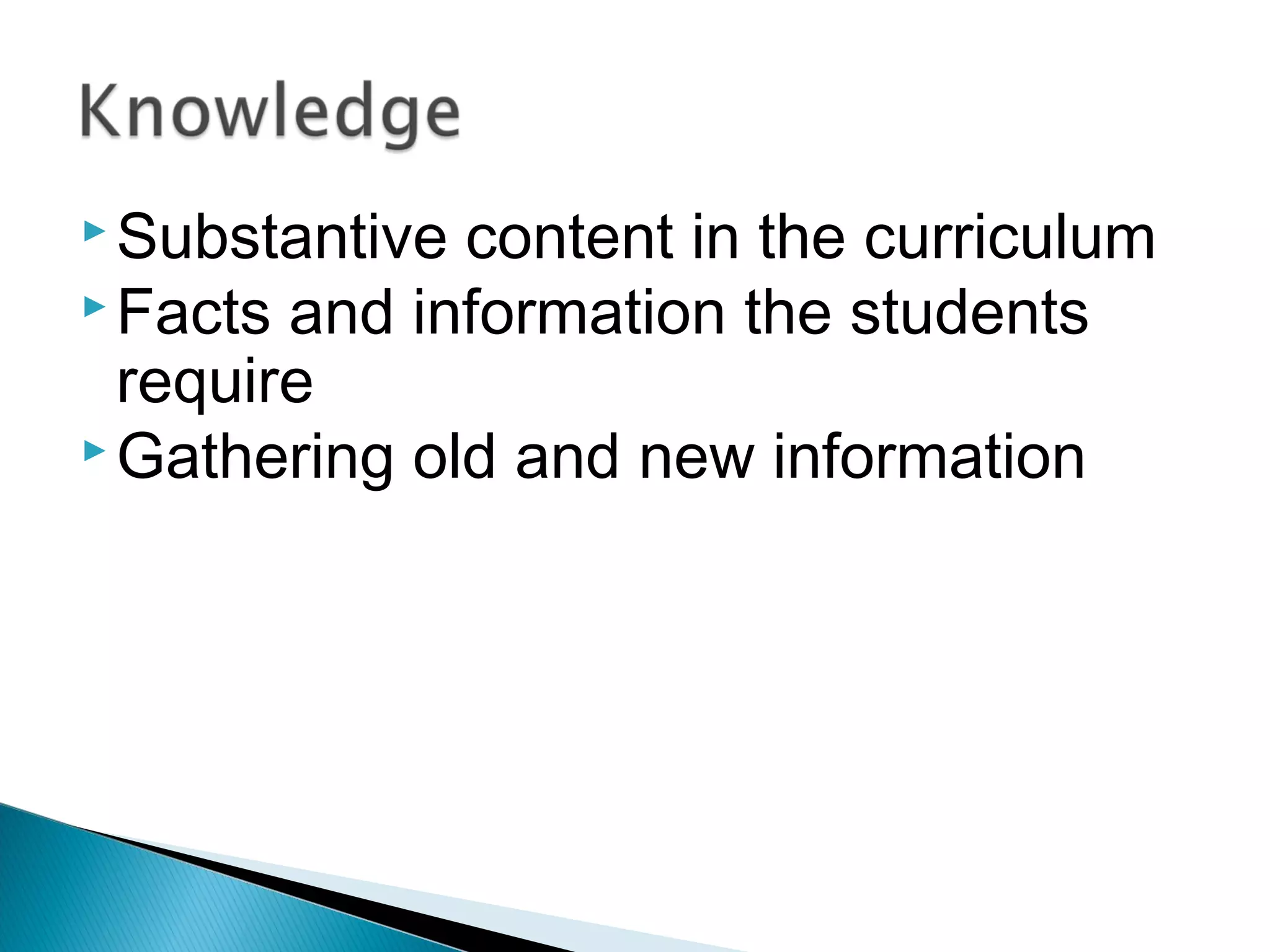  Substantive content in the curriculum
 Facts and information the students
require
 Gathering old and new information
 