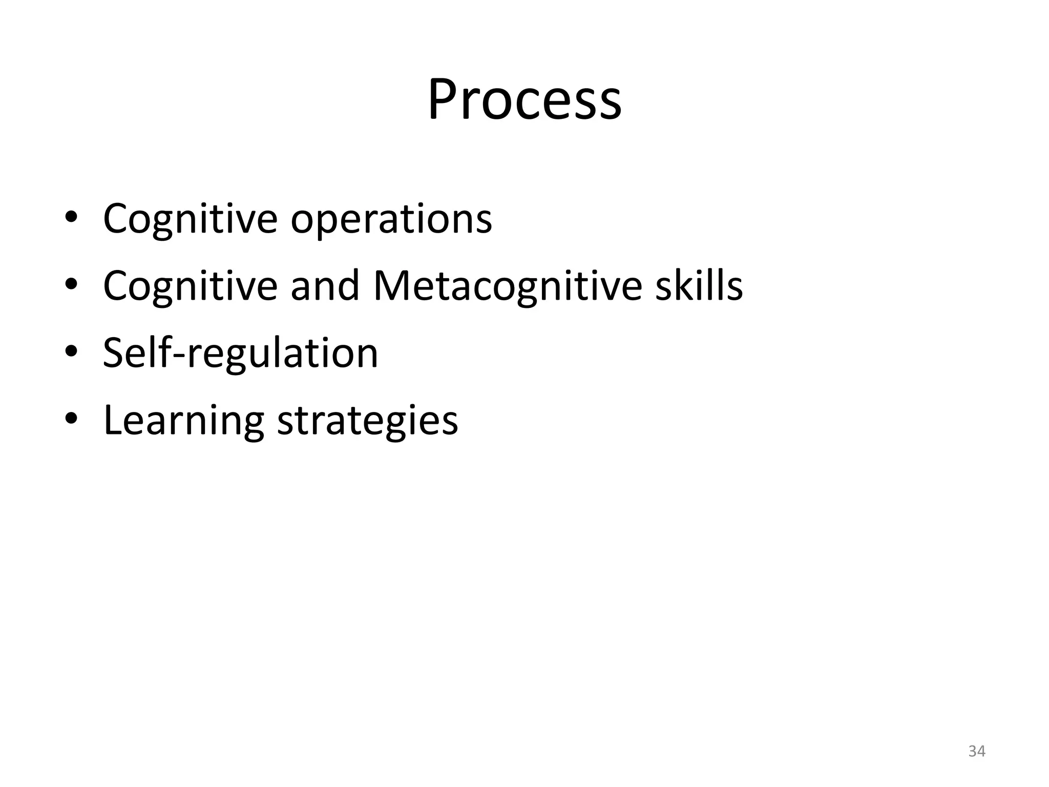 Process
• Cognitive operations
• Cognitive and Metacognitive skills
• Self-regulation
• Learning strategies
34
 
