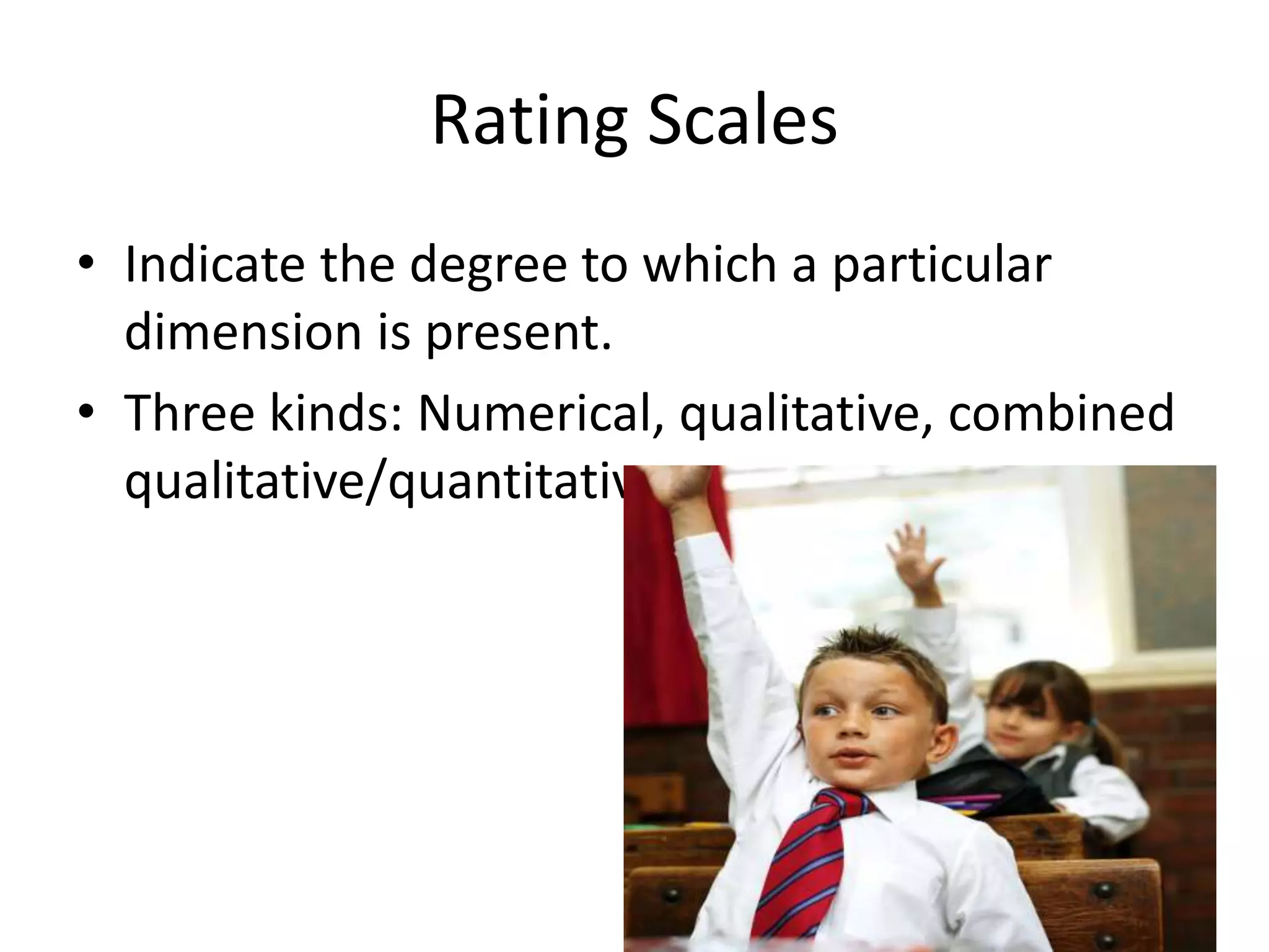 Rating Scales
• Indicate the degree to which a particular
dimension is present.
• Three kinds: Numerical, qualitative, combined
qualitative/quantitative
 