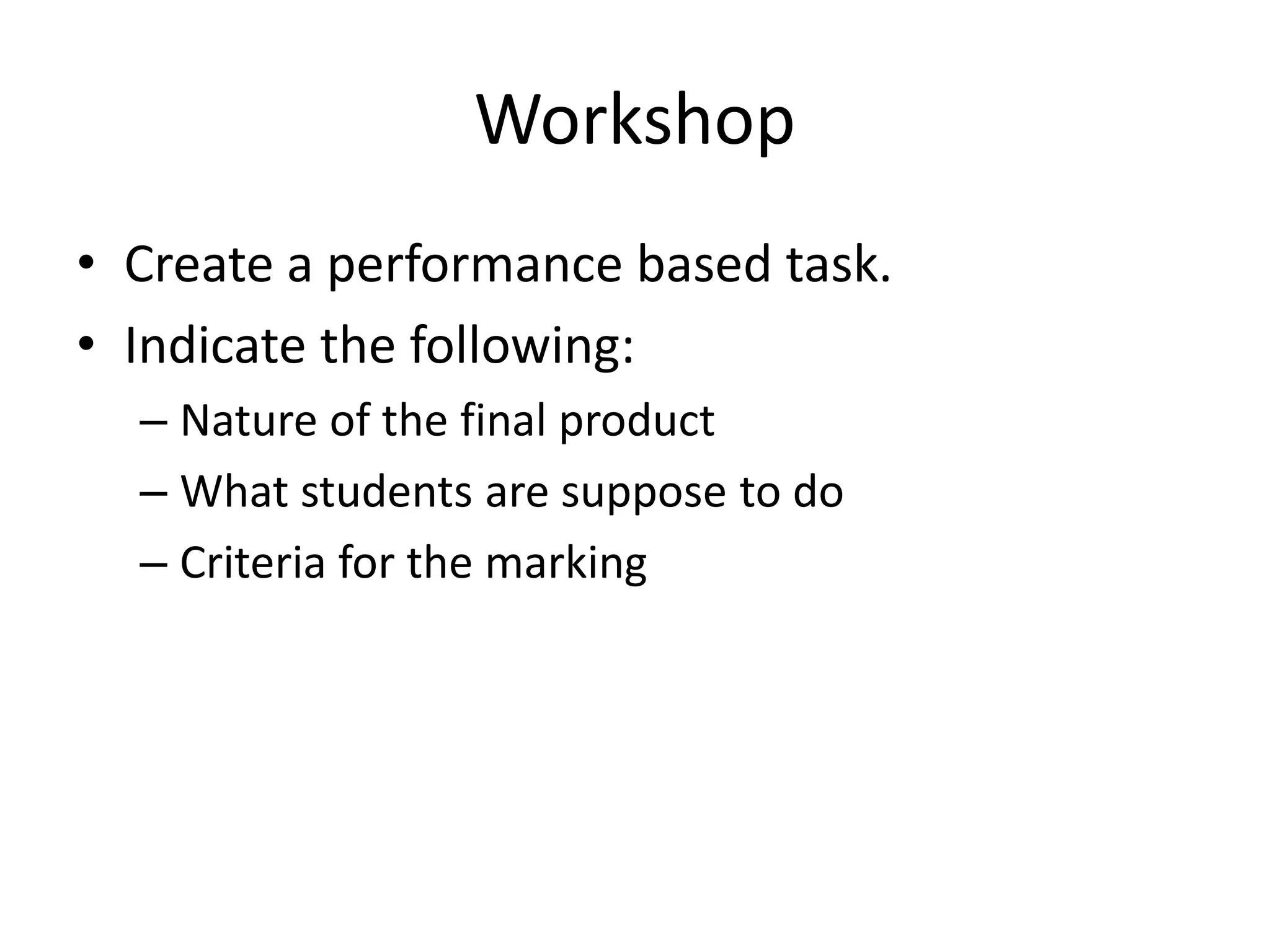 Workshop
• Create a performance based task.
• Indicate the following:
– Nature of the final product
– What students are suppose to do
– Criteria for the marking
 
