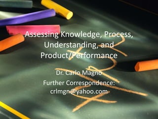 Assessing Knowledge, Process,
Understanding, and
Product/Performance
Dr. Carlo Magno
Further Correspondence:
crlmgn@yahoo.com
1
 