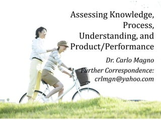 Assessing Knowledge,
Process,
Understanding, and
Product/Performance
Dr. Carlo Magno
Further Correspondence:
crlmgn@yahoo.com
1
 