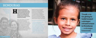 Honduras
David and Sandra
Perry on a trip
to Honduras,
August 2013.

H

onduras is one of the poorest
countries in Central America, but
you have recognized the incredible
opportunities to share hope there.
Today, you are building toward a
healthier future for Honduras by
ensuring the best quality of care for
hundreds of its children.
Many of the children you support
are immersed in dangerous
environments, all too familiar with
gang violence and crime. Our partner
program is a much-needed positive
influence in their lives. In addition
to personal tutoring and spiritual
nurturing, the children also receive
two meals every day—the best source
of nutrition any of them have.

2013 Impact Report | 20

Kingdom Partners has also given
extensively to support feeding
programs and to supply life-saving
humanitarian aid in Honduras,
including medicines and medical
equipment. In 2012 and 2013, you
built several small homes for families
devastated by poverty that continue to
make an impact in their communities.

“I feel very happy and also very
grateful for the great help I
received,” said one mother named
Eybi, a school aide and mother of
three. After caring for six other
people in a cramped, ramshackle
two-bedroom hut, her new home
has restored a sense of dignity
and given her a reason to hope.

 