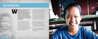 Myanmar

W

In response to Myanmar’s growing
drug trafficking crisis, the MYC’s drug
rehabilitation facility has been a
pivotal ministry for dozens of young
adults. Your support of the Young
Crusaders’ work is allowing them
to help reclaim lives from the dark
world of Myanmar’s ever-present
corruption and crime influences.

Over the past year, Myanmar has
experienced a time of political
and social development like never
before. Our partners have been
given incredible opportunities to
invest in the forward development of
thousands . . . and your work here is
playing an undeniable part.

2013 Impact Report | 28

orld Help is so grateful for Kingdom
Partners’ involvement in our
long-standing relationship with the
Myanmar Young Crusaders (MYC)
ministry and children’s home in
Yangon. Through sponsorship, you
are helping care for children affected
by extreme poverty, abandonment,
and trafficking.

Additionally, our partner’s churchplanting efforts in Myanmar are
opening doors for the light of the
Gospel to shine in so many broken
areas plagued by spiritual blindness.
Thank you for joining with World
Help and MYC to transform lives
in Myanmar.

 