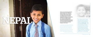 Thank you for partnering with Pastor
Kam for another year of effective
ministry in Nepal. As you know, life
for children here is often marked
by hardship, sickness, and lack of
opportunity. However, you are making
sure they have a fighting chance.
Your support is helping children
disproportionately affected by poverty
overcome the obstacles keeping them
from reaching their full potential.
Pradeep is one of them:
“I would like to give thanks to World Help
and my sponsor who helped me financially
and who is always with me in prayers.
World Help really made a difference in
my life! Now I have a plan to finish my
post-graduate [education], and I will start
working. I will also be involved in church
ministry. May God bless you abundantly.”
– Pradeep, Grace Home, Nepal
Your ongoing support of Pastor
Kam’s wide range of ministries is
making an eternal difference in
Nepal. In his lifetime, Pastor Kam
has planted 44 churches . . . and
you have played a significant part.
He shares that many of these
churches are now to the point of
overflowing as he and his team
of church planters continue to
share God’s Word with primarily
Hindu communities. The hope is so
tangible in this country where the
spiritual need is overwhelming.
2014 Impact Report | 26
 