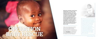 Malnutrition, ultimately caused by dirty
drinking water, is a cruelty no child
should ever experience—yet it is the
underlying cause of death for millions
of children every year. With your help,
our partners in Guatemala, Uganda,
and Haiti are working around the
clock to rehabilitate children ravaged
by malnutrition. Though it is easily
preventable, it is also one of the most
devastating to a child’s long-term
health—and the younger the child, the
greater the physical consequences
later on in life.
Thank you for helping rescue children
from one of the most physically
destructive side effects of poverty—a
sickness they have no control over. In the
last several years, your compassion has
allowed 122 children to reach their full
potential while restoring their chances
for a healthy and robust childhood.
Four-year-old Dilcia was born three
months premature and miraculously
survived. As a result of her complicated
birth, she suffers from psychomotor
delay and seizures. Her little body
has fought every day, yet extreme
poverty took a grave toll. Over
the years, Dilcia became grossly
malnourished and weak. By the time
she arrived at our Baby Rescue
Center, she could barely move. She
received intense nutritional therapy
and before long, she was smiling
again. Today, Dilcia is the healthiest
she has ever been.
2014 Impact Report | 8
 