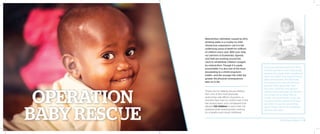 Malnutrition, ultimately caused by dirty
drinking water, is a cruelty no child
should ever experience—yet it is the
underlying cause of death for millions
of children every year. With your help,
our partners in Guatemala, Uganda,
and Haiti are working around the
clock to rehabilitate children ravaged
by malnutrition. Though it is easily
preventable, it is also one of the most
devastating to a child’s long-term
health—and the younger the child, the
greater the physical consequences
later on in life.
Thank you for helping rescue children
from one of the most physically
destructive side effects of poverty—a
sickness they have no control over. In the
last several years, your compassion has
allowed 122 children to reach their full
potential while restoring their chances
for a healthy and robust childhood.
Four-year-old Dilcia was born three
months premature and miraculously
survived. As a result of her complicated
birth, she suffers from psychomotor
delay and seizures. Her little body
has fought every day, yet extreme
poverty took a grave toll. Over
the years, Dilcia became grossly
malnourished and weak. By the time
she arrived at our Baby Rescue
Center, she could barely move. She
received intense nutritional therapy
and before long, she was smiling
again. Today, Dilcia is the healthiest
she has ever been.
2014 Impact Report | 8
 