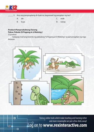 Pointers on KPUP 
18 
_____ 2. Ano ang pangngalang di-tiyak na nagsasaad ng pangalan ng tao? 
A. ale 
B. kuya 
C. anak 
D. nanay 
Product/Pamproduktong Tanong 
Paksa: Pabula (Si Pagong at si Matsing ) 
(5 puntos) 
Isalaysay muli ang kwento ng pabulang “Si Pagong at Si Matsing“ sa pamamagitan ng mga 
larawan.  