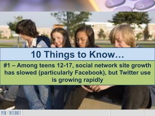 10 Things to Know…
#1 – Among teens 12-17, social network site growth
has slowed (particularly Facebook), but Twitter use
is growing rapidly
 