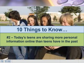 10 Things to Know…
#2 – Today’s teens are sharing more personal
information online than teens have in the past
 
