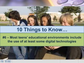 10 Things to Know…
#6 – Most teens’ educational environments include
the use of at least some digital technologies
 
