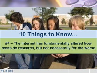 10 Things to Know…
#7 – The internet has fundamentally altered how
teens do research, but not necessarily for the worse
 