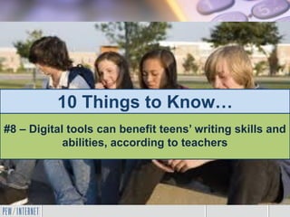 10 Things to Know…
#8 – Digital tools can benefit teens’ writing skills and
abilities, according to teachers
 