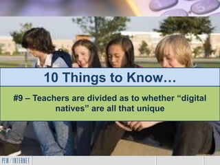 10 Things to Know…
#9 – Teachers are divided as to whether “digital
natives” are all that unique
 