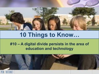 10 Things to Know…
#10 – A digital divide persists in the area of
education and technology
 