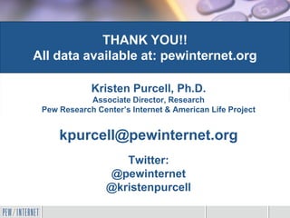 Kristen Purcell, Ph.D.
Associate Director, Research
Pew Research Center’s Internet & American Life Project
kpurcell@pewinternet.org
Twitter:
@pewinternet
@kristenpurcell
THANK YOU!!
All data available at: pewinternet.org
 