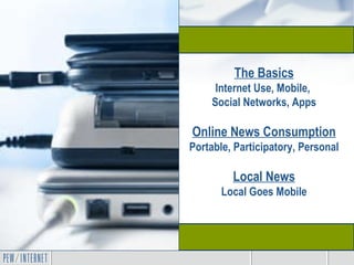 The Basics Internet Use, Mobile,  Social Networks, Apps Online News Consumption Portable, Participatory, Personal Local Ne...