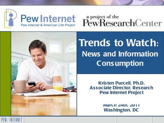 Trends to Watch :   News and Information Consumption Kristen Purcell, Ph.D. Associate Director, Research Pew Internet Project Catholic News Service March 24th, 2011 Washington, DC 
