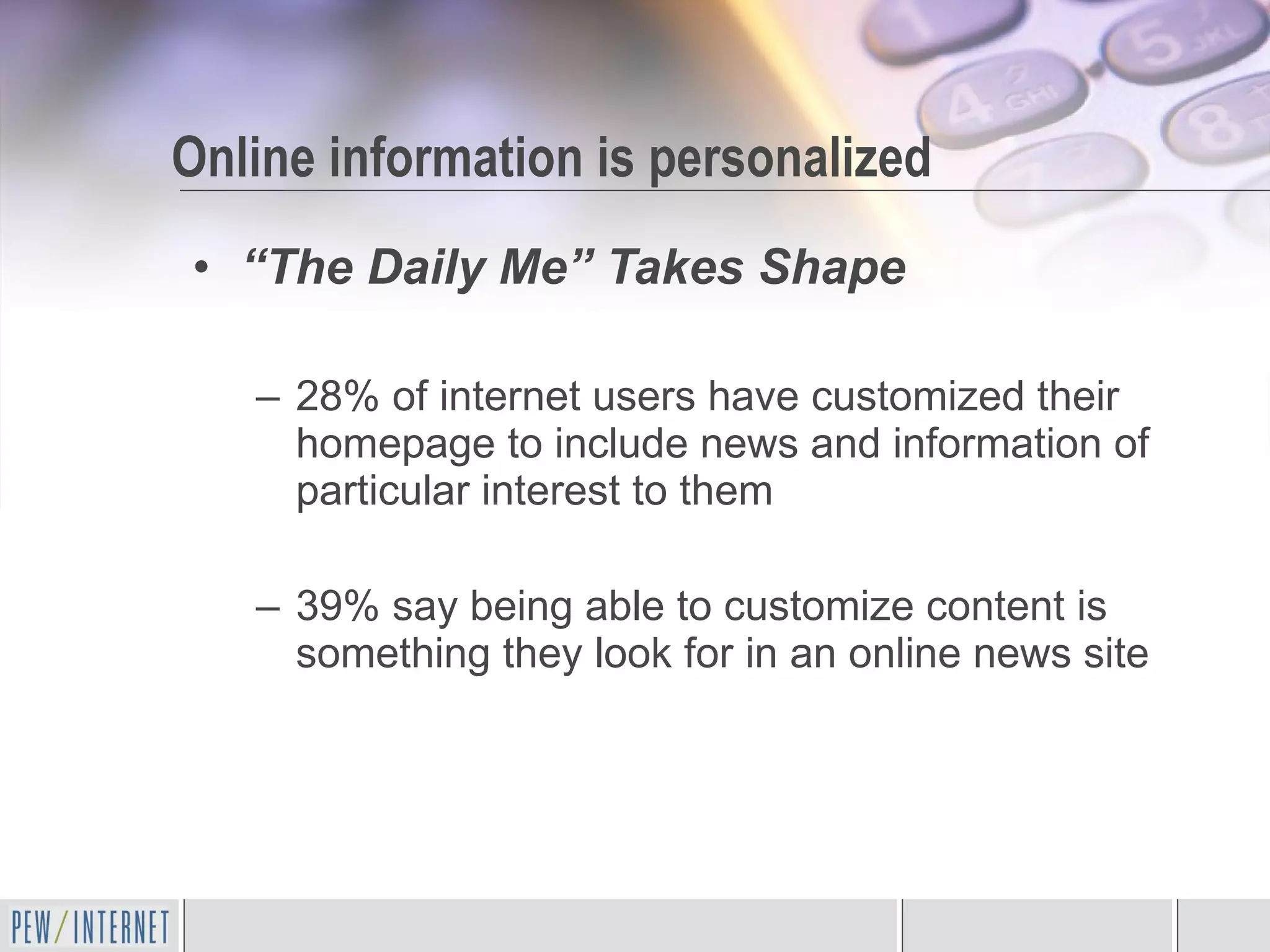 “ The Daily Me” Takes Shape 28% of internet users have customized their homepage to include news and information of particular interest to them  39% say being able to customize content is something they look for in an online news site Online information is personalized 