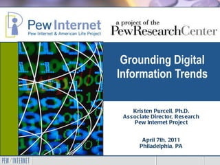 Grounding Digital Information Trends Kristen Purcell, Ph.D. Associate Director, Research Pew Internet Project Museums and the Web 2011 April 7th, 2011 Philadelphia, PA 