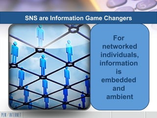 For  networked individuals, information  is  embedded  and  ambient SNS are Information Game Changers 