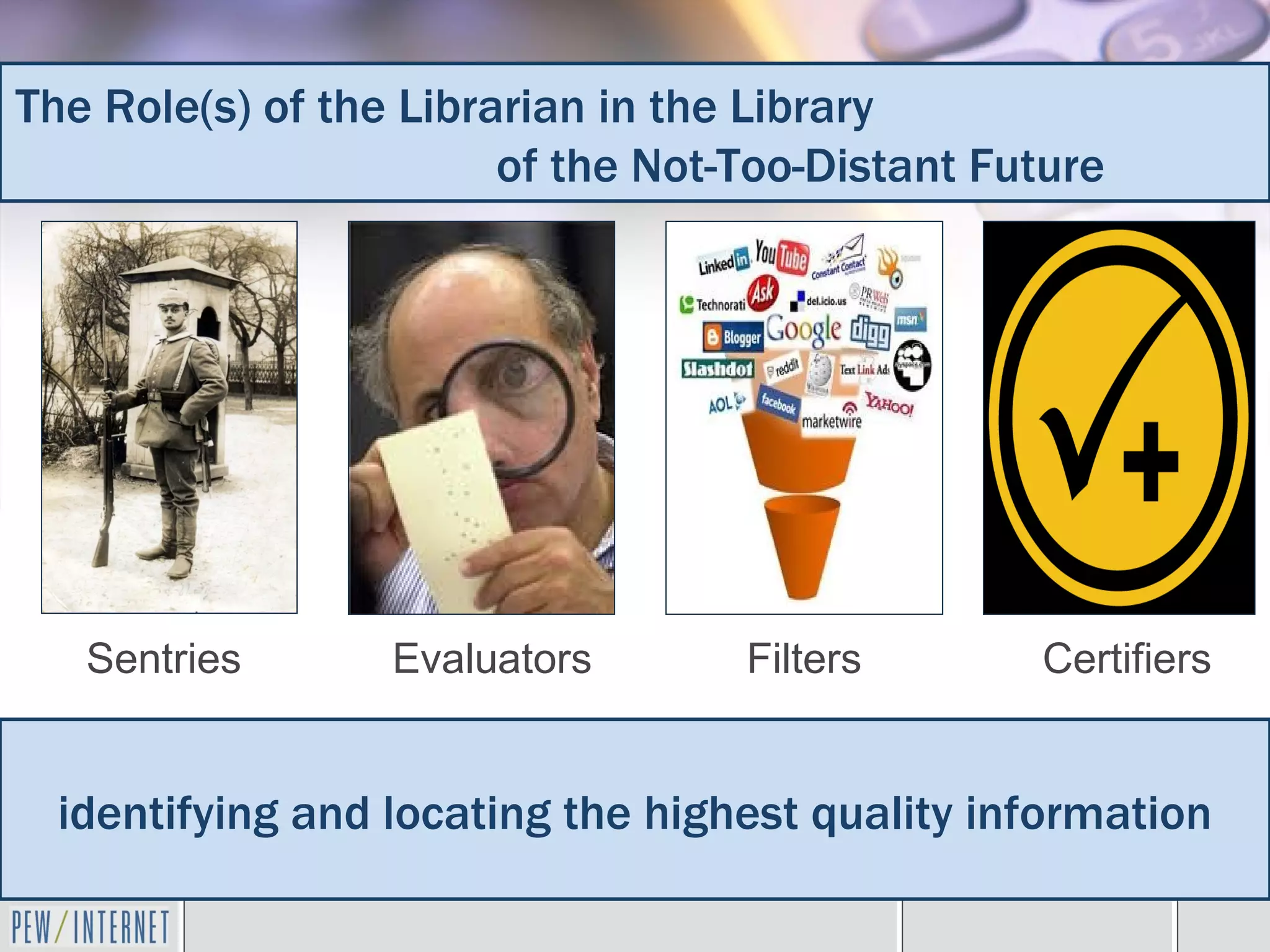 The Role(s) of the Librarian in the Library
                        of the Not-Too-Distant Future




   Sentries       Evaluators       Filters       Certifiers


  identifying and locating the highest quality information
 