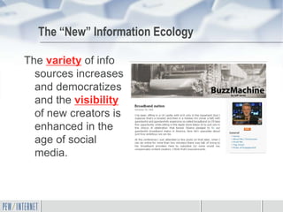 The “New” Information Ecology

The variety of info
  sources increases
  and democratizes
  and the visibility
  of new creators is
  enhanced in the
  age of social
  media.
 