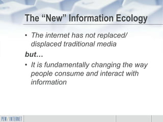 The “New” Information Ecology
• The internet has not replaced/
  displaced traditional media
but…
• It is fundamentally changing the way
  people consume and interact with
  information
 