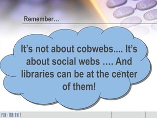 Remember…



It’s not about cobwebs.... It’s
  about social webs …. And
libraries can be at the center
           of them!
 