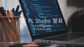 팀 PL Studio 발표
한국산업기술대학교
창의실천실 II 심화
 