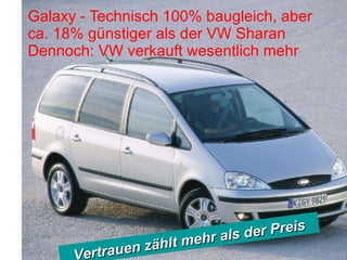 Galaxy - Technisch 100% baugleich, aber ca. 18% günstiger als der VW Sharan Dennoch: VW verkauft wesentlich mehr Vertrauen zählt mehr als der Preis 