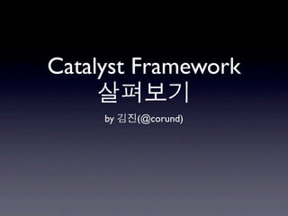 Catalyst Framework
     살펴보기
     by 김진(@corund)
 
