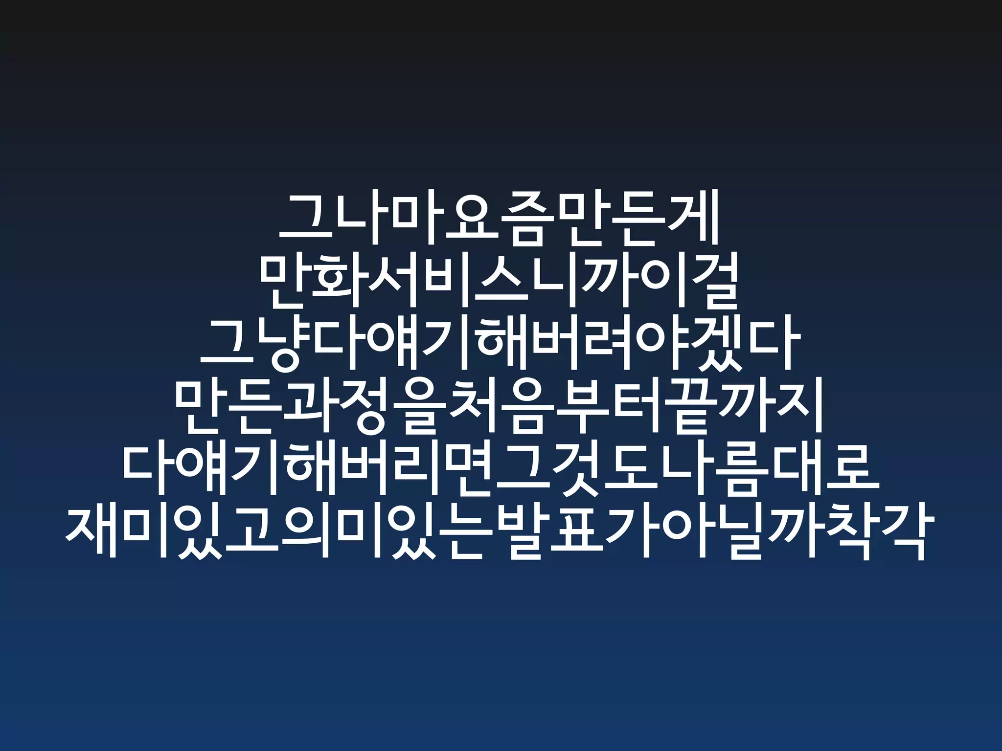 그나마요즘만든게
    만화서비스니까이걸
   그냥다얘기해버려야겠다
  만든과정을처음부터끝까지
 다얘기해버리면그것도나름대로
재미있고의미있는발표가아닐까착각
 