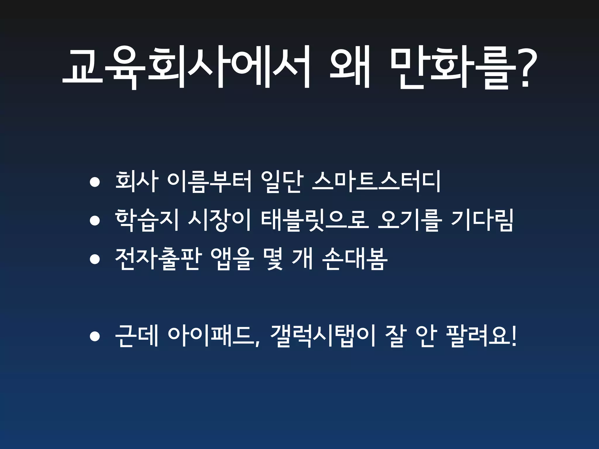 교육회사에서 왜 만화를?

•회사 이름부터 일단 스마트스터디
•학습지 시장이 태블릿으로 오기를 기다림
•전자출판 앱을 몇 개 손대봄
•근데 아이패드, 갤럭시탭이 잘 안 팔려요!
 