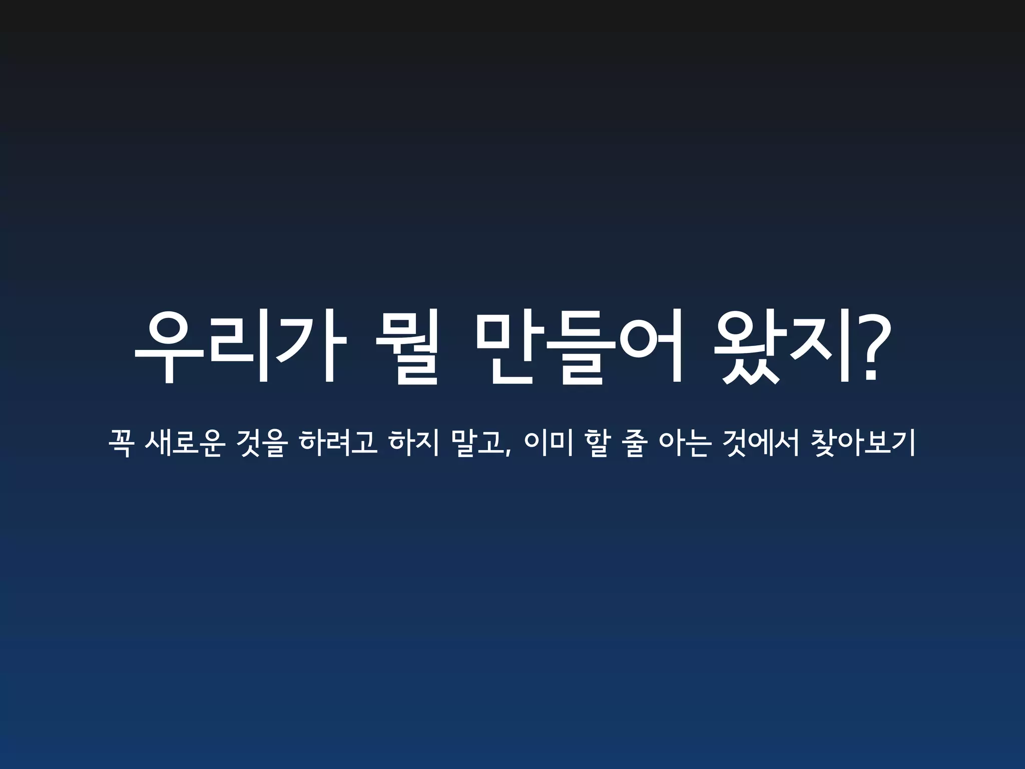 우리가 뭘 만들어 왔지?
꼭 새로운 것을 하려고 하지 말고, 이미 할 줄 아는 것에서 찾아보기
 
