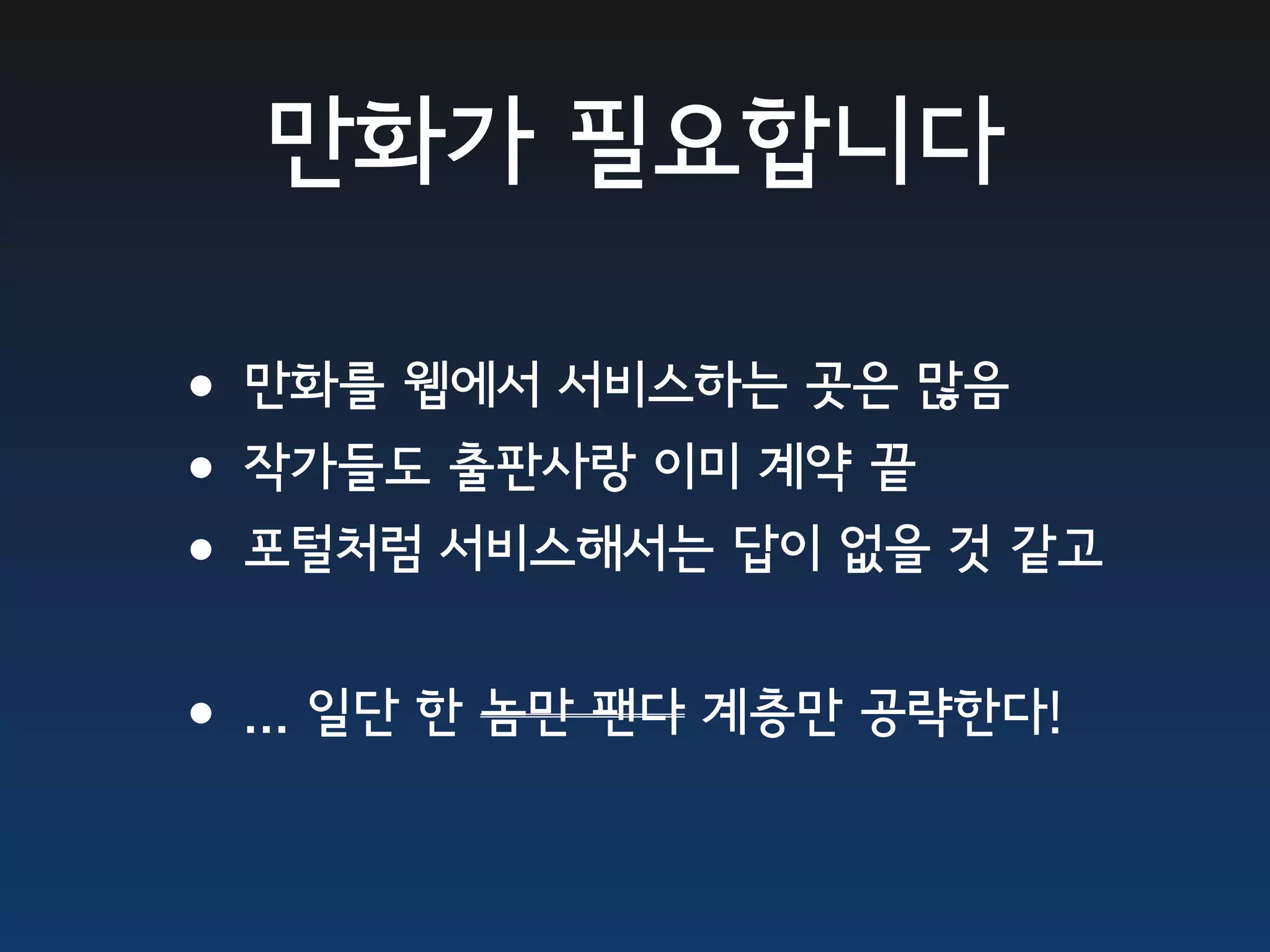 만화가 필요합니다

•만화를 웹에서 서비스하는 곳은 많음
•작가들도 출판사랑 이미 계약 끝
•포털처럼 서비스해서는 답이 없을 것 같고
•... 일단 한 놈만 팬다 계층만 공략한다!
 