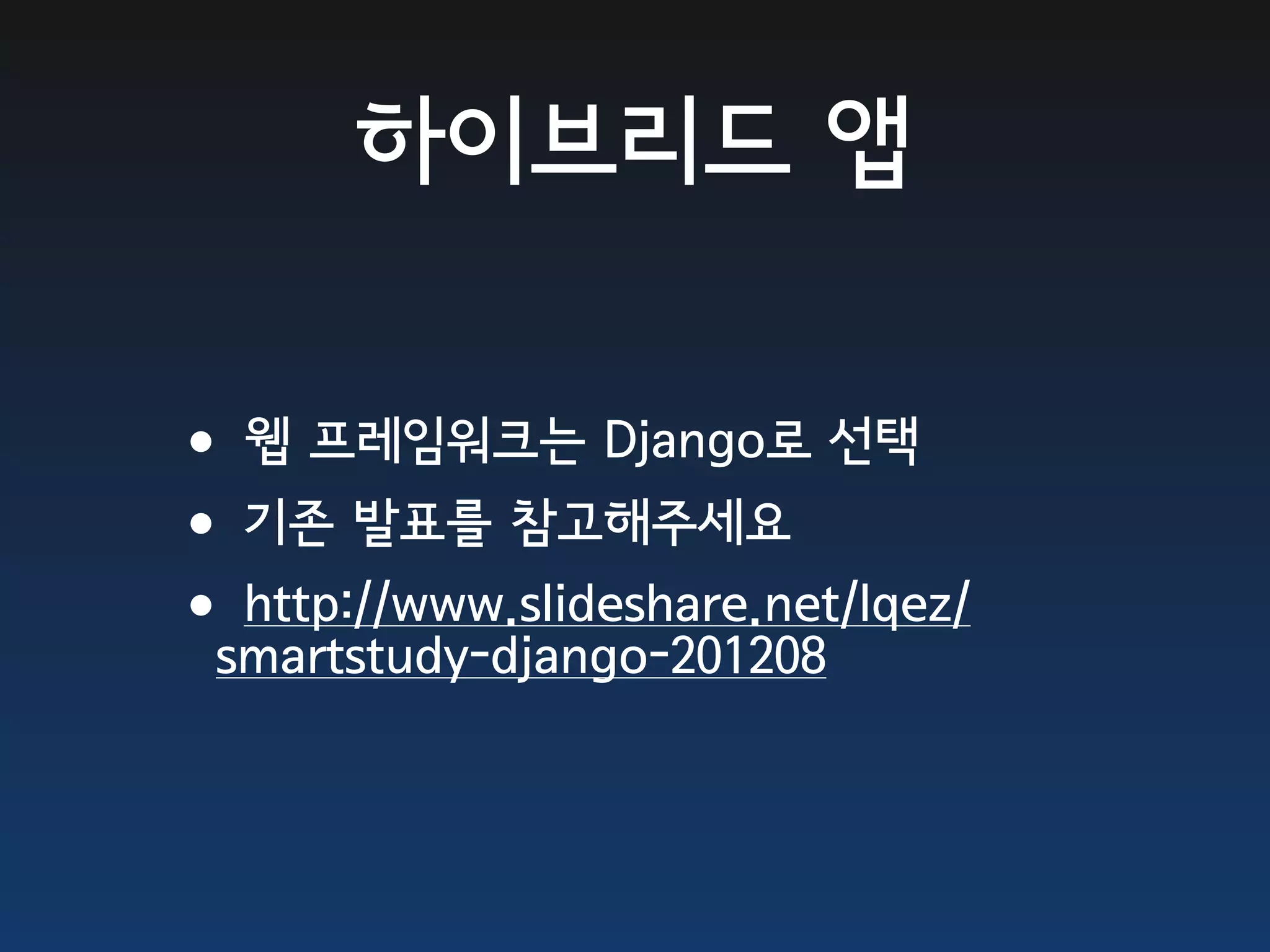 하이브리드 앱

•웹 프레임워크는 Django로 선택
•기존 발표를 참고해주세요
•http://www.slideshare.net/lqez/
 smartstudy-django-201208
 