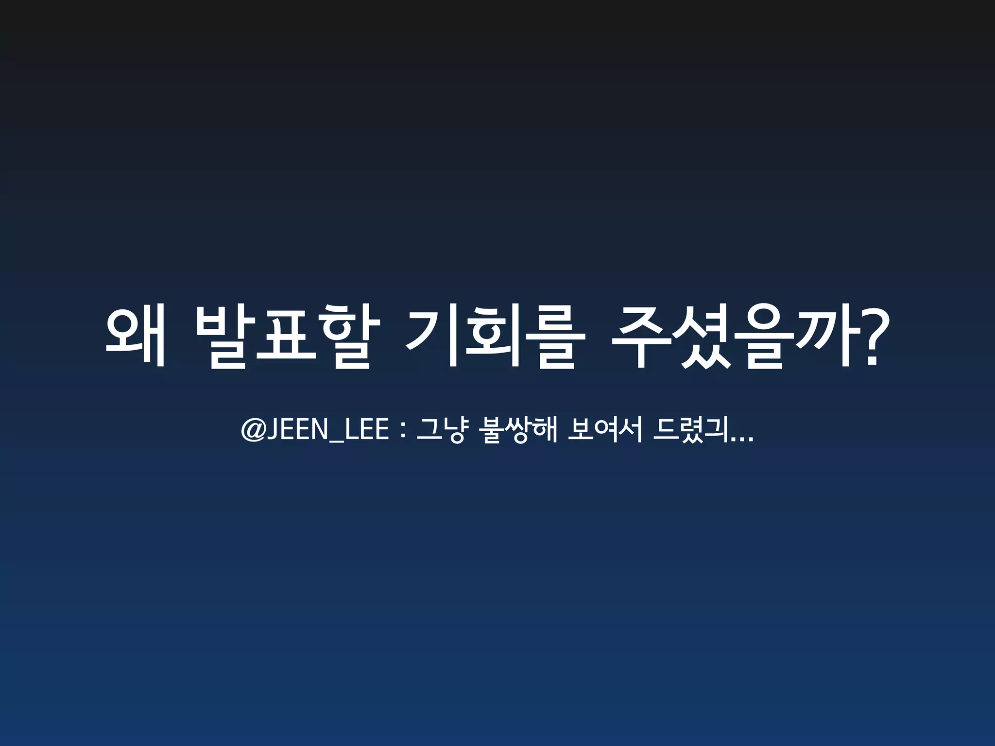 왜 발표할 기회를 주셨을까?
  @JEEN_LEE : 그냥 불쌍해 보여서 드렸긔...
 