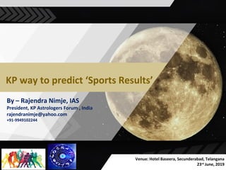 KP way to predict ‘Sports Results’
By – Rajendra Nimje, IAS
President, KP Astrologers Forum , India
rajendranimje@yahoo.com
+91-9949102244
Venue: Hotel Baseera, Secunderabad, Telangana
23rd
June, 2019
 