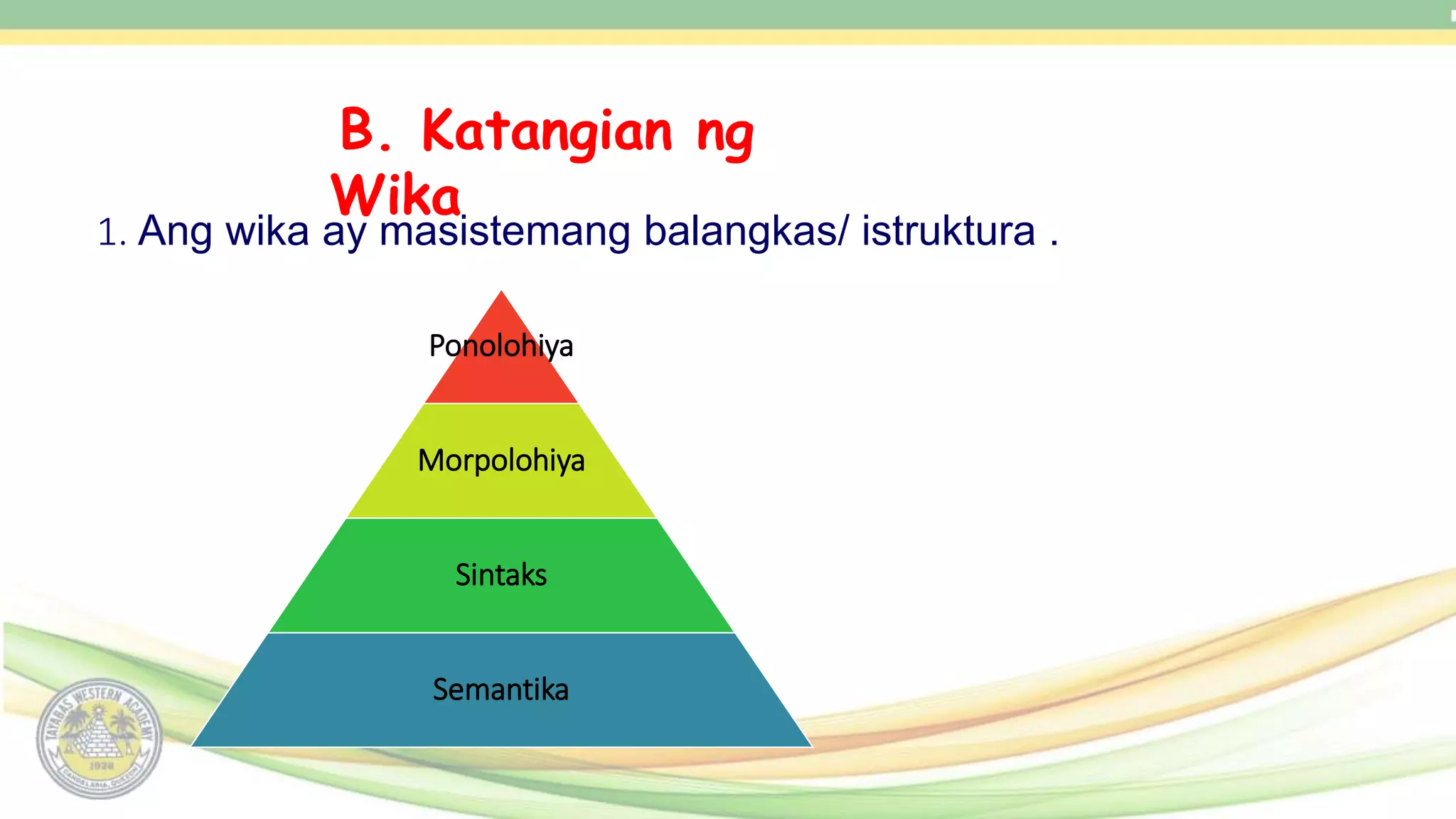 B. Katangian ng
Wika
1. Ang wika ay masistemang balangkas/ istruktura .
Ponolohiya
Morpolohiya
Sintaks
Semantika
 