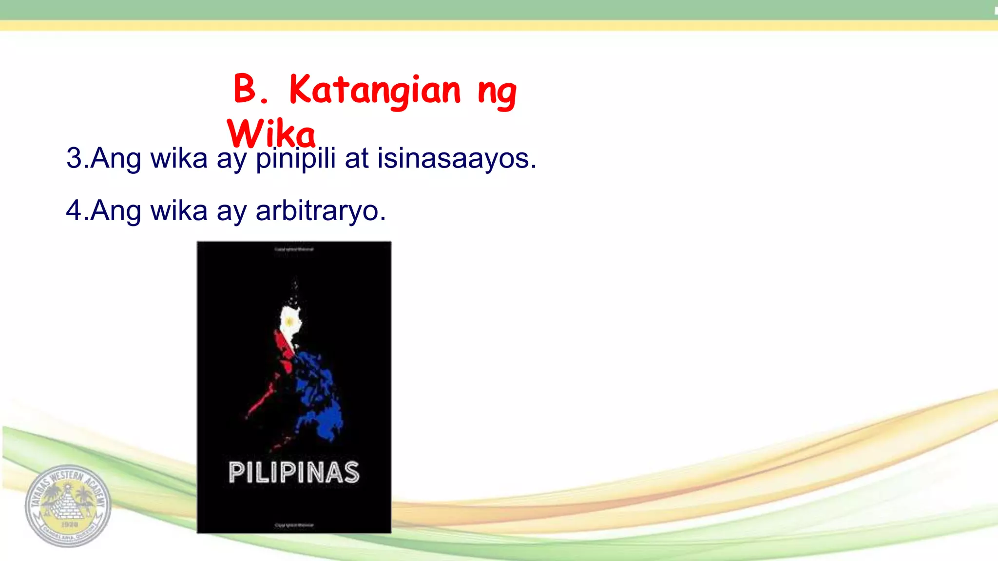 B. Katangian ng
Wika
3.Ang wika ay pinipili at isinasaayos.
4.Ang wika ay arbitraryo.
 