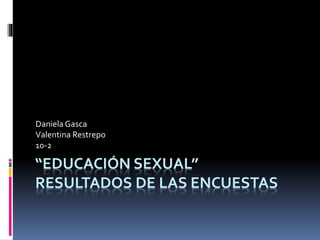“EDUCACIÓN SEXUAL”
RESULTADOS DE LAS ENCUESTAS
DanielaGasca
Valentina Restrepo
10-2
 