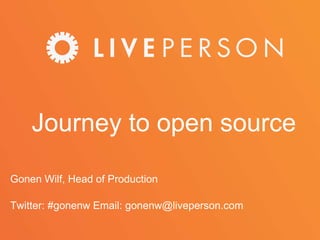 Journey to open source
Gonen Wilf, Head of Production
Twitter: #gonenw Email: gonenw@liveperson.com
 