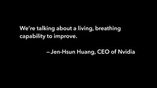 We’re talking about a living, breathing
capability to improve.
 — Jen-Hsun Huang, CEO of Nvidia
 