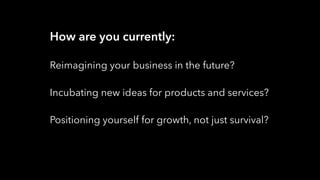 How are you currently:
Reimagining your business in the future?
Incubating new ideas for products and services?
Positioning yourself for growth, not just survival?
 
