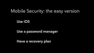 Use iOS
Mobile Security: the easy version
Use a password manager
Have a recovery plan
 