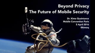 Beyond Privacy
The Future of Mobile Security
Dr. Kimo Quaintance
Mobile Convention Paris
5 April 2016
@kimoq
 